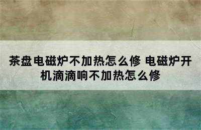 茶盘电磁炉不加热怎么修 电磁炉开机滴滴响不加热怎么修